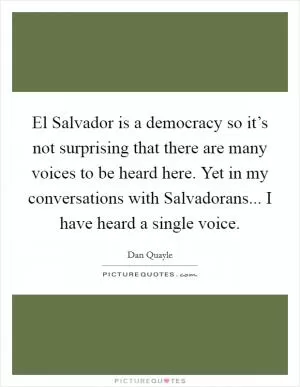 El Salvador is a democracy so it’s not surprising that there are many voices to be heard here. Yet in my conversations with Salvadorans... I have heard a single voice Picture Quote #1