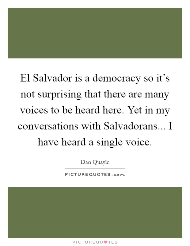 El Salvador is a democracy so it's not surprising that there are many voices to be heard here. Yet in my conversations with Salvadorans... I have heard a single voice. Picture Quote #1