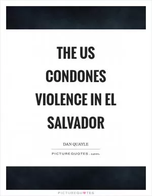 The US condones violence in El Salvador Picture Quote #1