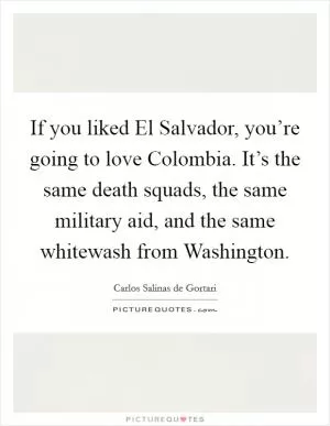 If you liked El Salvador, you’re going to love Colombia. It’s the same death squads, the same military aid, and the same whitewash from Washington Picture Quote #1