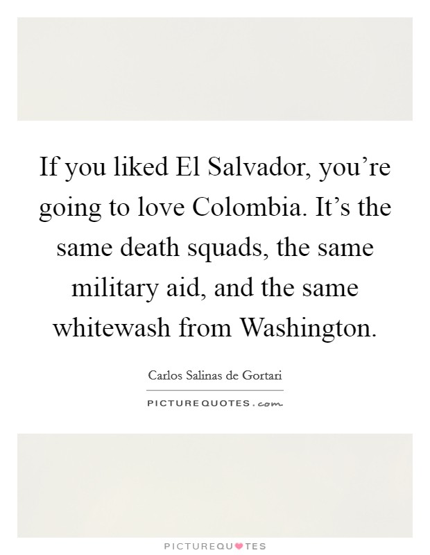 If you liked El Salvador, you're going to love Colombia. It's the same death squads, the same military aid, and the same whitewash from Washington. Picture Quote #1