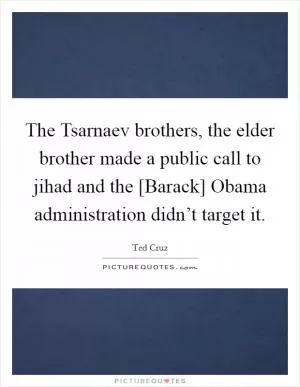 The Tsarnaev brothers, the elder brother made a public call to jihad and the [Barack] Obama administration didn’t target it Picture Quote #1