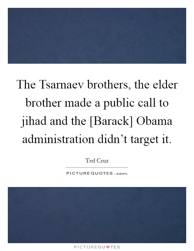 The Tsarnaev brothers, the elder brother made a public call to jihad and the [Barack] Obama administration didn't target it. Picture Quote #1