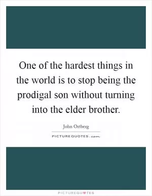 One of the hardest things in the world is to stop being the prodigal son without turning into the elder brother Picture Quote #1