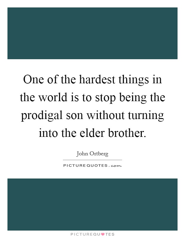 One of the hardest things in the world is to stop being the prodigal son without turning into the elder brother. Picture Quote #1