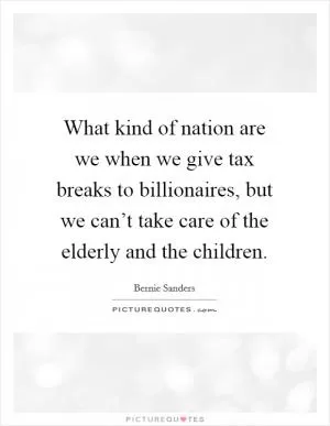 What kind of nation are we when we give tax breaks to billionaires, but we can’t take care of the elderly and the children Picture Quote #1