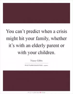 You can’t predict when a crisis might hit your family, whether it’s with an elderly parent or with your children Picture Quote #1