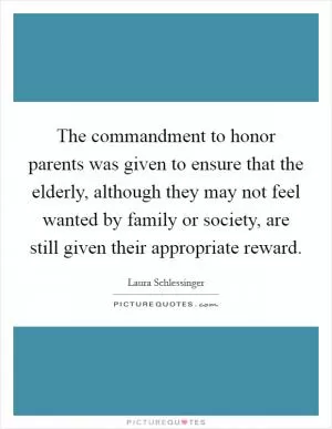 The commandment to honor parents was given to ensure that the elderly, although they may not feel wanted by family or society, are still given their appropriate reward Picture Quote #1