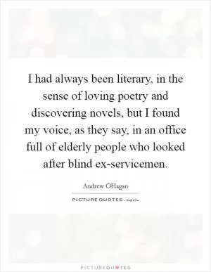 I had always been literary, in the sense of loving poetry and discovering novels, but I found my voice, as they say, in an office full of elderly people who looked after blind ex-servicemen Picture Quote #1