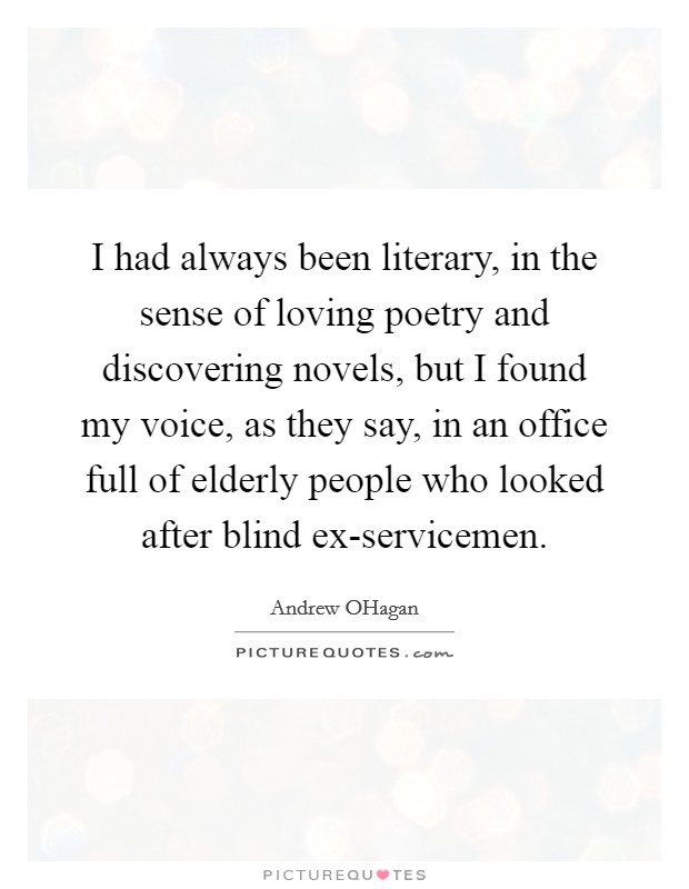 I had always been literary, in the sense of loving poetry and discovering novels, but I found my voice, as they say, in an office full of elderly people who looked after blind ex-servicemen. Picture Quote #1