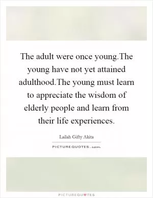 The adult were once young.The young have not yet attained adulthood.The young must learn to appreciate the wisdom of elderly people and learn from their life experiences Picture Quote #1