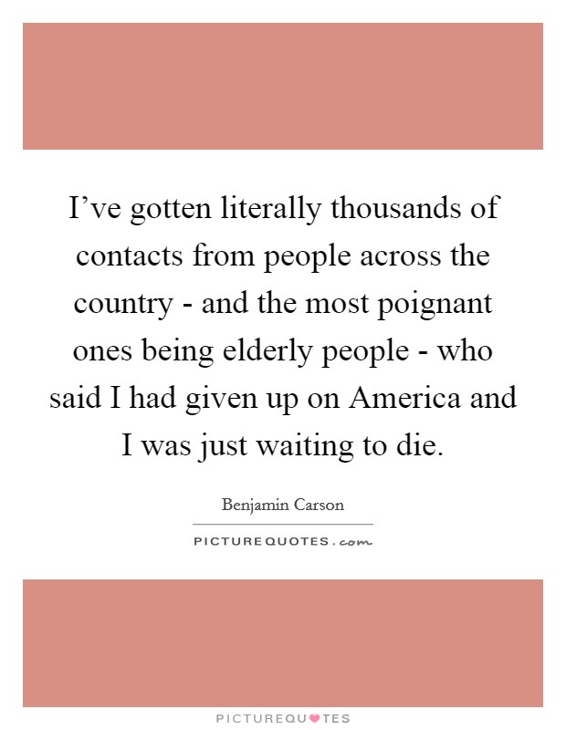 I've gotten literally thousands of contacts from people across the country - and the most poignant ones being elderly people - who said I had given up on America and I was just waiting to die. Picture Quote #1