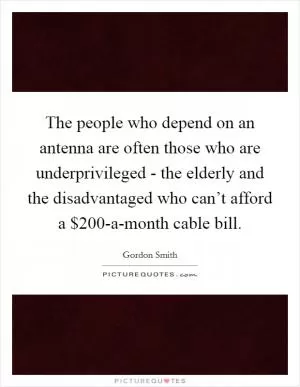 The people who depend on an antenna are often those who are underprivileged - the elderly and the disadvantaged who can’t afford a $200-a-month cable bill Picture Quote #1