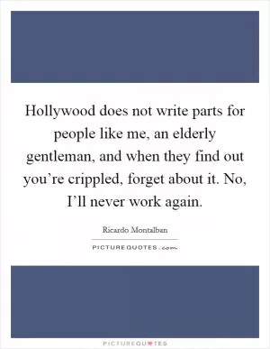 Hollywood does not write parts for people like me, an elderly gentleman, and when they find out you’re crippled, forget about it. No, I’ll never work again Picture Quote #1