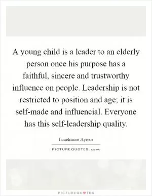 A young child is a leader to an elderly person once his purpose has a faithful, sincere and trustworthy influence on people. Leadership is not restricted to position and age; it is self-made and influencial. Everyone has this self-leadership quality Picture Quote #1