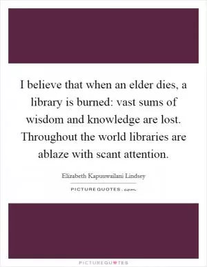 I believe that when an elder dies, a library is burned: vast sums of wisdom and knowledge are lost. Throughout the world libraries are ablaze with scant attention Picture Quote #1