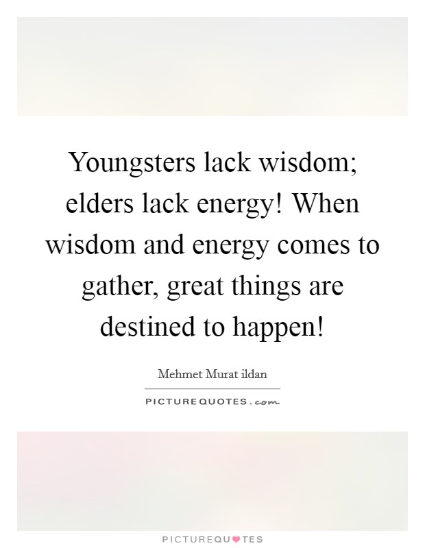 Youngsters lack wisdom; elders lack energy! When wisdom and energy comes to gather, great things are destined to happen! Picture Quote #1