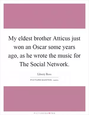My eldest brother Atticus just won an Oscar some years ago, as he wrote the music for The Social Network Picture Quote #1