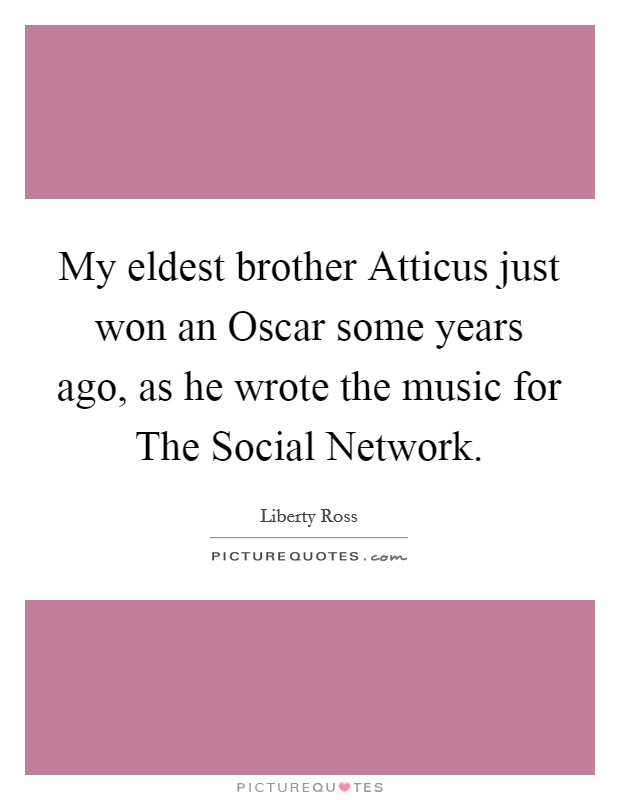 My eldest brother Atticus just won an Oscar some years ago, as he wrote the music for The Social Network. Picture Quote #1
