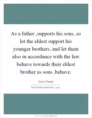 As a father ,supports his sons, so let the eldest support his younger brothers, and let them also in accordance with the law behave towards their eldest brother as sons ,behave Picture Quote #1