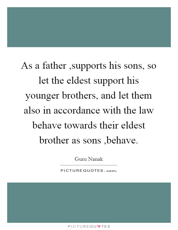 As a father ,supports his sons, so let the eldest support his younger brothers, and let them also in accordance with the law behave towards their eldest brother as sons ,behave. Picture Quote #1