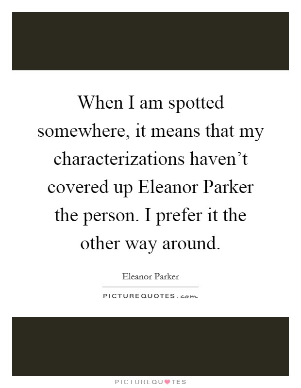 When I am spotted somewhere, it means that my characterizations haven't covered up Eleanor Parker the person. I prefer it the other way around. Picture Quote #1