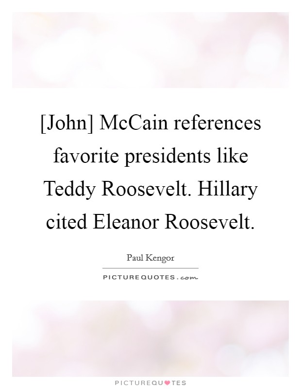 [John] McCain references favorite presidents like Teddy Roosevelt. Hillary cited Eleanor Roosevelt. Picture Quote #1