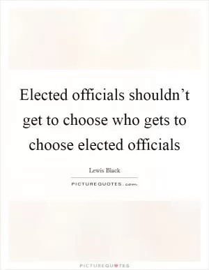 Elected officials shouldn’t get to choose who gets to choose elected officials Picture Quote #1
