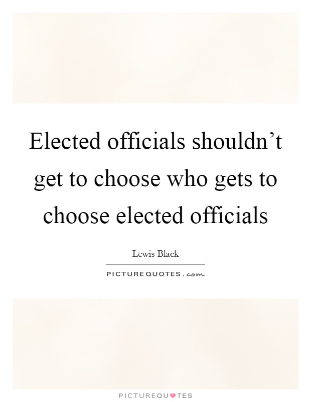 Elected officials shouldn't get to choose who gets to choose elected officials Picture Quote #1