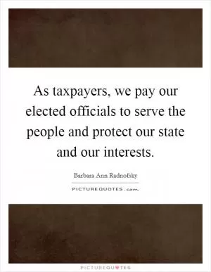As taxpayers, we pay our elected officials to serve the people and protect our state and our interests Picture Quote #1