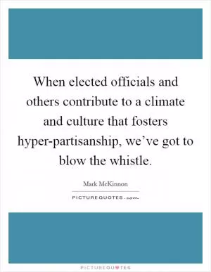 When elected officials and others contribute to a climate and culture that fosters hyper-partisanship, we’ve got to blow the whistle Picture Quote #1