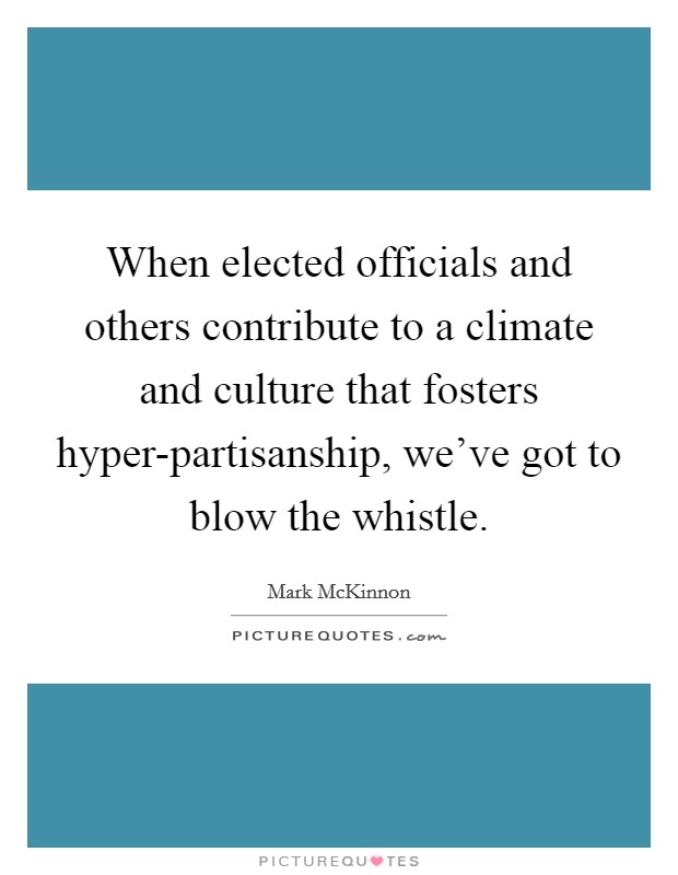 When elected officials and others contribute to a climate and culture that fosters hyper-partisanship, we've got to blow the whistle. Picture Quote #1