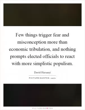 Few things trigger fear and misconception more than economic tribulation, and nothing prompts elected officials to react with more simplistic populism Picture Quote #1
