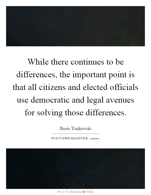While there continues to be differences, the important point is that all citizens and elected officials use democratic and legal avenues for solving those differences. Picture Quote #1