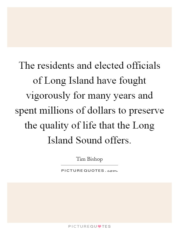 The residents and elected officials of Long Island have fought vigorously for many years and spent millions of dollars to preserve the quality of life that the Long Island Sound offers. Picture Quote #1