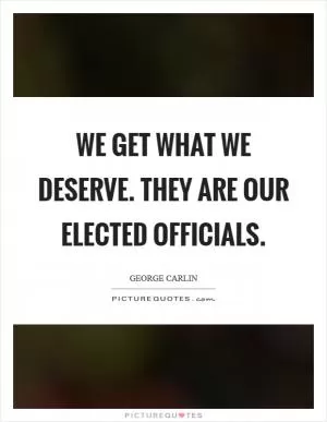 We get what we deserve. They are our elected officials Picture Quote #1