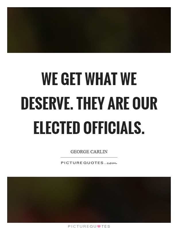 We get what we deserve. They are our elected officials. Picture Quote #1