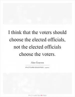 I think that the voters should choose the elected officials, not the elected officials choose the voters Picture Quote #1
