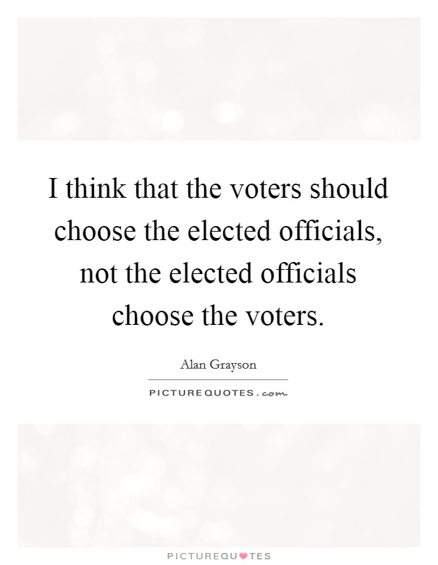 I think that the voters should choose the elected officials, not the elected officials choose the voters. Picture Quote #1