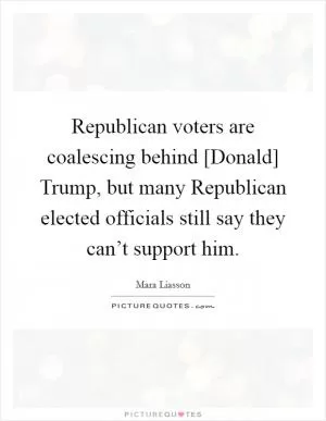 Republican voters are coalescing behind [Donald] Trump, but many Republican elected officials still say they can’t support him Picture Quote #1