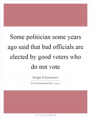 Some politician some years ago said that bad officials are elected by good voters who do not vote Picture Quote #1