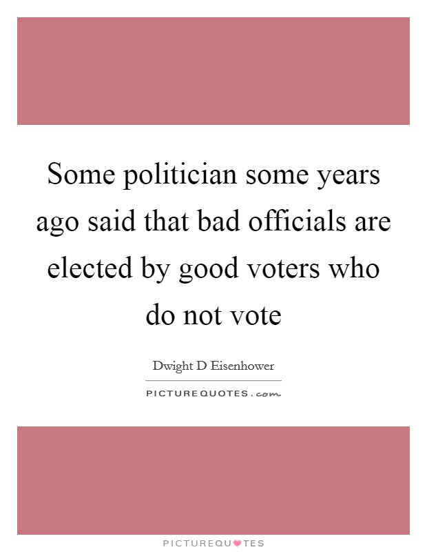 Some politician some years ago said that bad officials are elected by good voters who do not vote Picture Quote #1