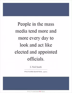 People in the mass media tend more and more every day to look and act like elected and appointed officials Picture Quote #1