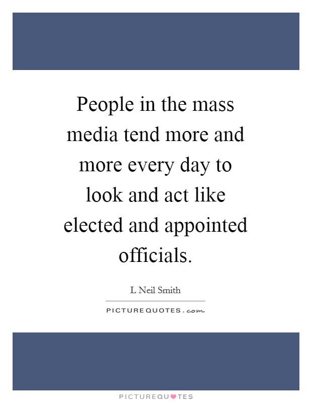 People in the mass media tend more and more every day to look and act like elected and appointed officials. Picture Quote #1