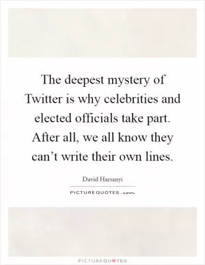 The deepest mystery of Twitter is why celebrities and elected officials take part. After all, we all know they can’t write their own lines Picture Quote #1