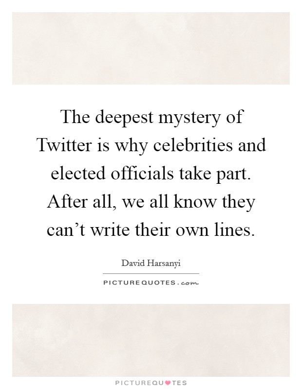 The deepest mystery of Twitter is why celebrities and elected officials take part. After all, we all know they can't write their own lines. Picture Quote #1