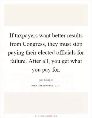 If taxpayers want better results from Congress, they must stop paying their elected officials for failure. After all, you get what you pay for Picture Quote #1