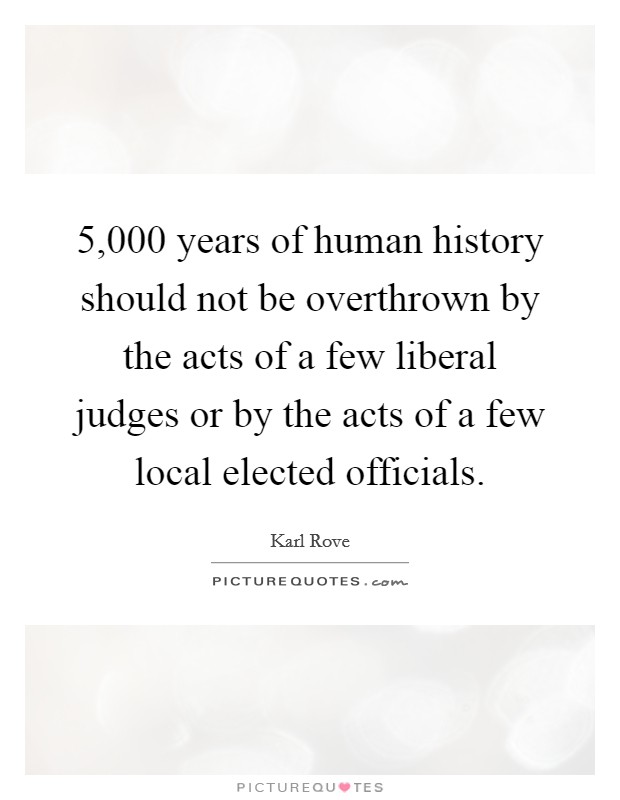 5,000 years of human history should not be overthrown by the acts of a few liberal judges or by the acts of a few local elected officials. Picture Quote #1