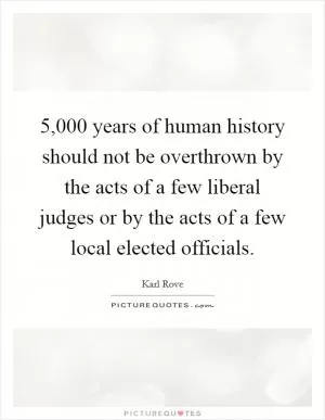 5,000 years of human history should not be overthrown by the acts of a few liberal judges or by the acts of a few local elected officials Picture Quote #1