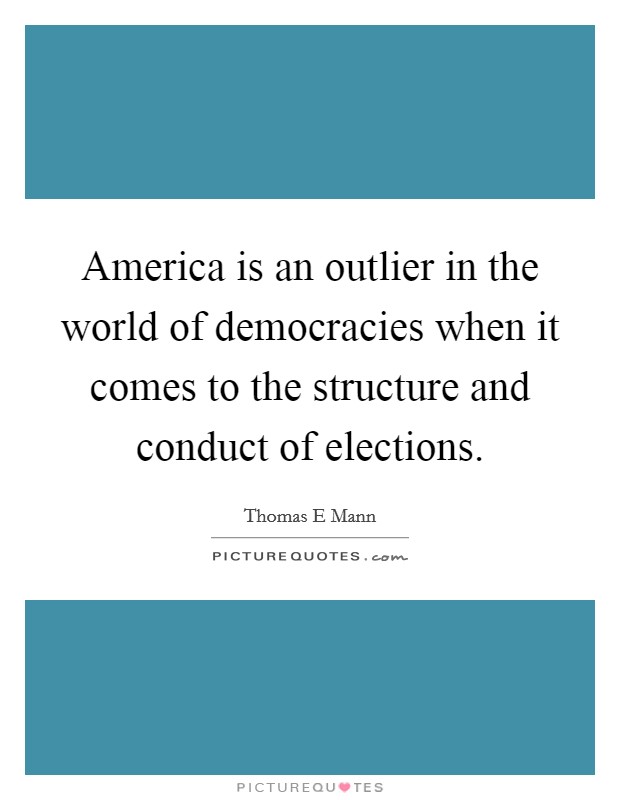 America is an outlier in the world of democracies when it comes to the structure and conduct of elections. Picture Quote #1